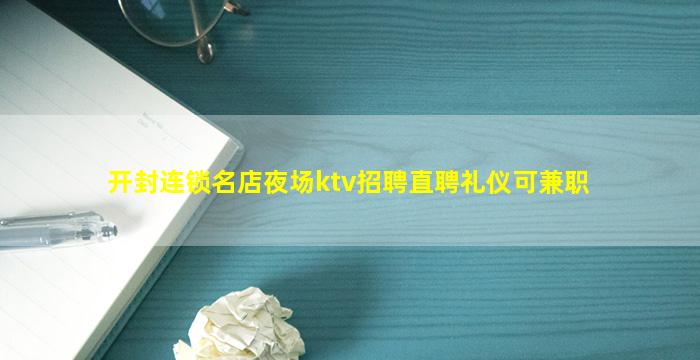开封连锁名店夜场ktv招聘直聘礼仪可兼职
